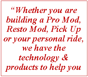 Text Box: Whether you are building a Pro Mod, Resto Mod, Pick Up or your personal ride, we have the technology & products to help you 