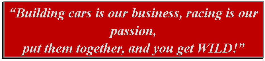 Text Box: Building cars is our business, racing is our passion, put them together, and you get WILD! 